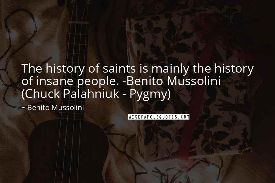 Benito Mussolini Quotes: The history of saints is mainly the history of insane people. -Benito Mussolini (Chuck Palahniuk - Pygmy)