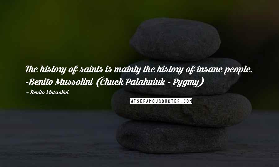 Benito Mussolini Quotes: The history of saints is mainly the history of insane people. -Benito Mussolini (Chuck Palahniuk - Pygmy)