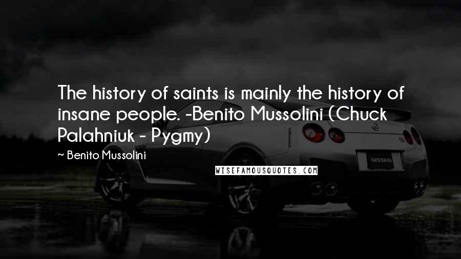 Benito Mussolini Quotes: The history of saints is mainly the history of insane people. -Benito Mussolini (Chuck Palahniuk - Pygmy)