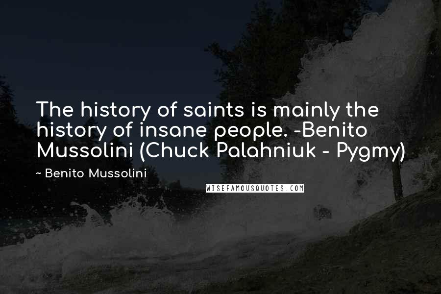 Benito Mussolini Quotes: The history of saints is mainly the history of insane people. -Benito Mussolini (Chuck Palahniuk - Pygmy)