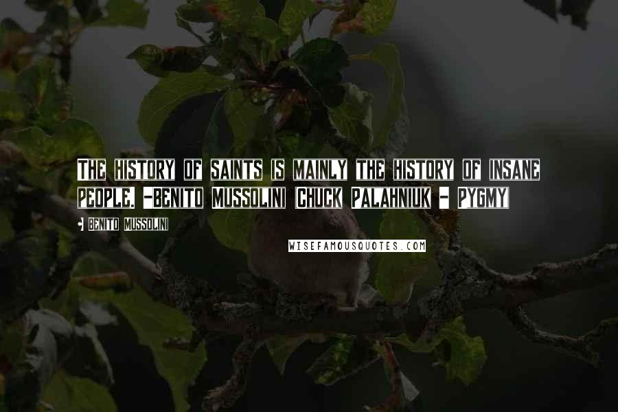 Benito Mussolini Quotes: The history of saints is mainly the history of insane people. -Benito Mussolini (Chuck Palahniuk - Pygmy)