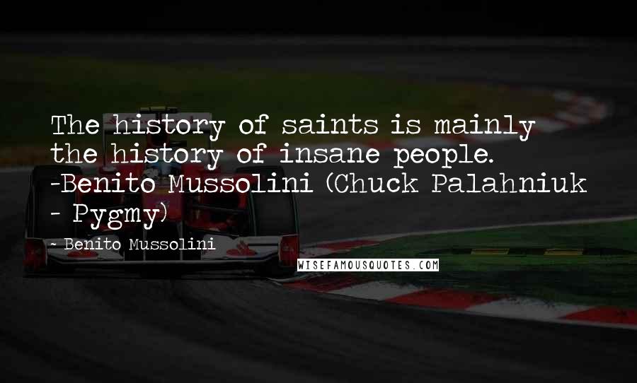 Benito Mussolini Quotes: The history of saints is mainly the history of insane people. -Benito Mussolini (Chuck Palahniuk - Pygmy)