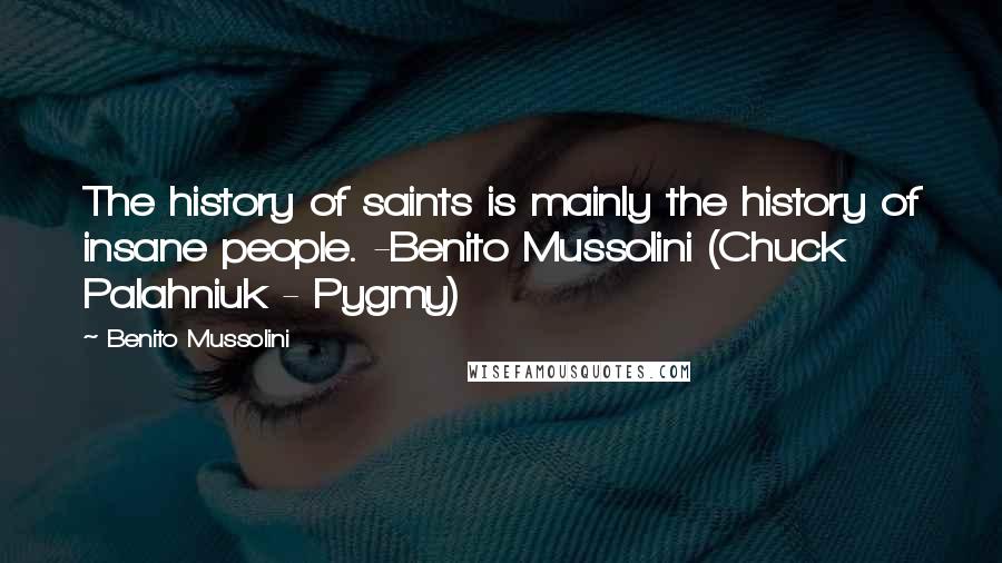 Benito Mussolini Quotes: The history of saints is mainly the history of insane people. -Benito Mussolini (Chuck Palahniuk - Pygmy)