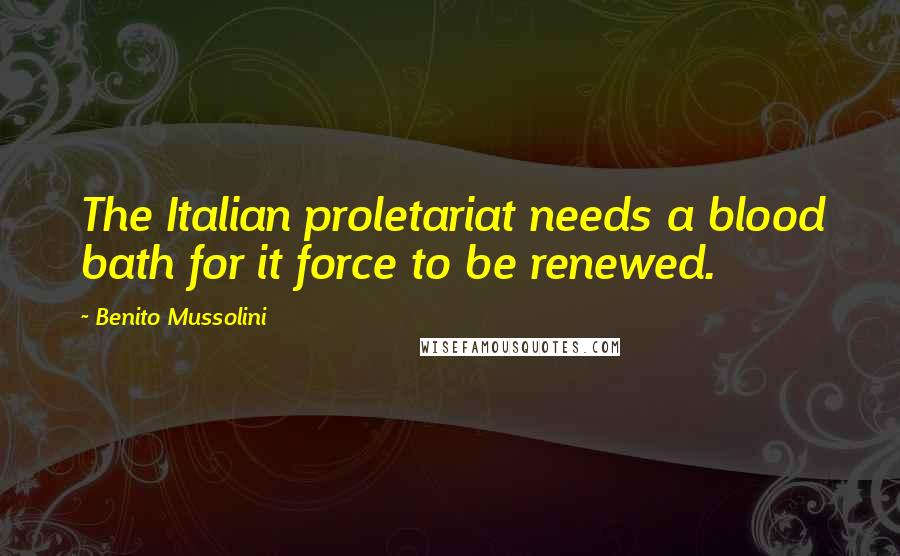 Benito Mussolini Quotes: The Italian proletariat needs a blood bath for it force to be renewed.