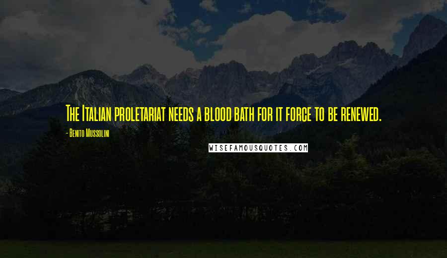 Benito Mussolini Quotes: The Italian proletariat needs a blood bath for it force to be renewed.