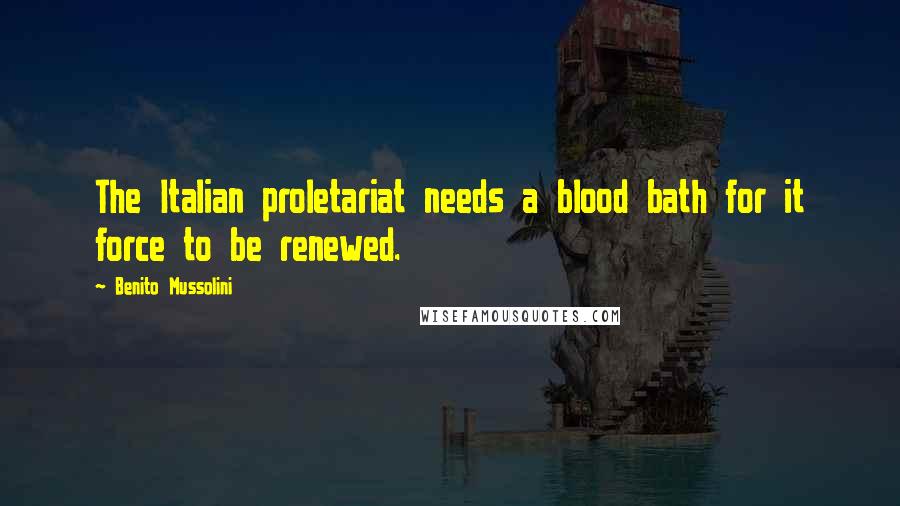 Benito Mussolini Quotes: The Italian proletariat needs a blood bath for it force to be renewed.