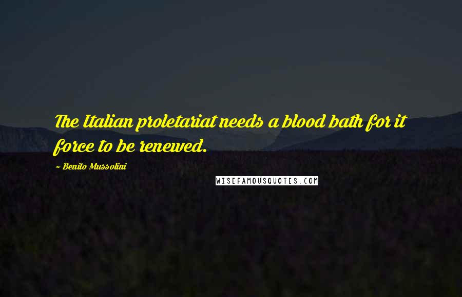 Benito Mussolini Quotes: The Italian proletariat needs a blood bath for it force to be renewed.