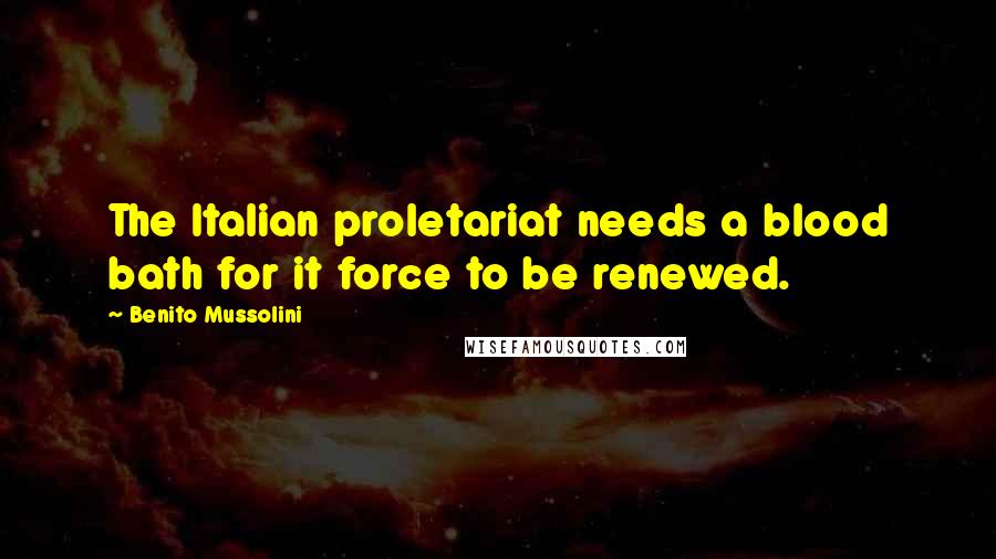 Benito Mussolini Quotes: The Italian proletariat needs a blood bath for it force to be renewed.