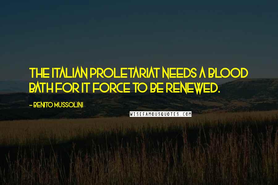 Benito Mussolini Quotes: The Italian proletariat needs a blood bath for it force to be renewed.