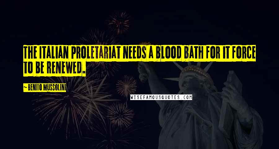 Benito Mussolini Quotes: The Italian proletariat needs a blood bath for it force to be renewed.