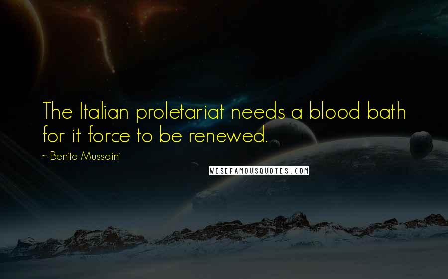 Benito Mussolini Quotes: The Italian proletariat needs a blood bath for it force to be renewed.