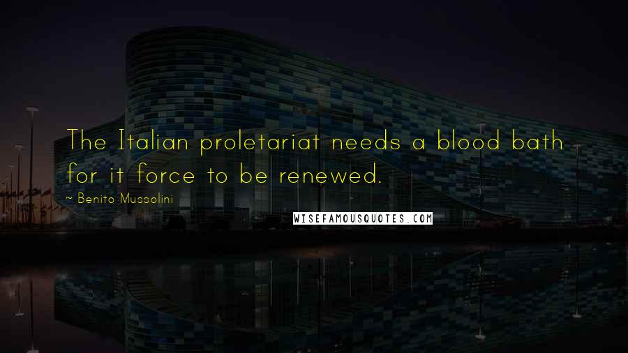 Benito Mussolini Quotes: The Italian proletariat needs a blood bath for it force to be renewed.