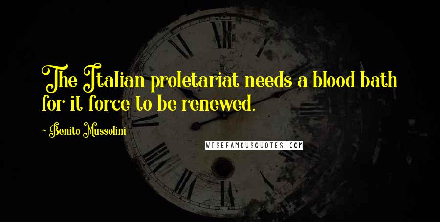 Benito Mussolini Quotes: The Italian proletariat needs a blood bath for it force to be renewed.