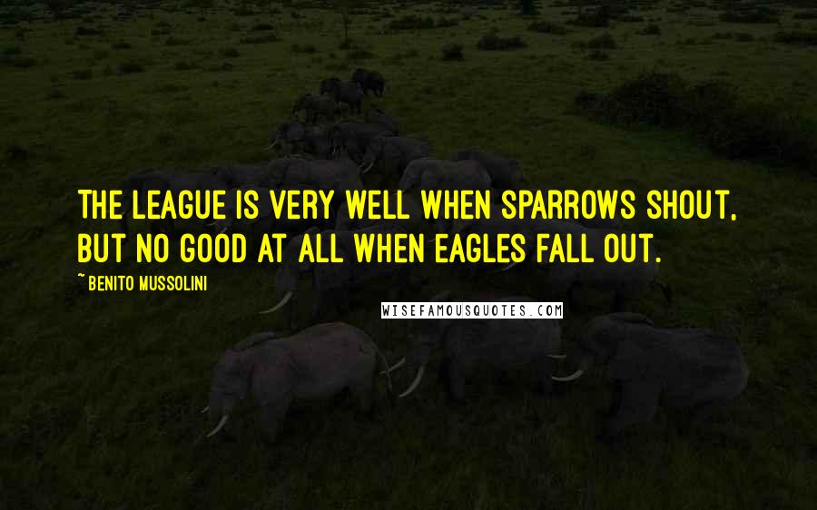 Benito Mussolini Quotes: The League is very well when sparrows shout, but no good at all when eagles fall out.