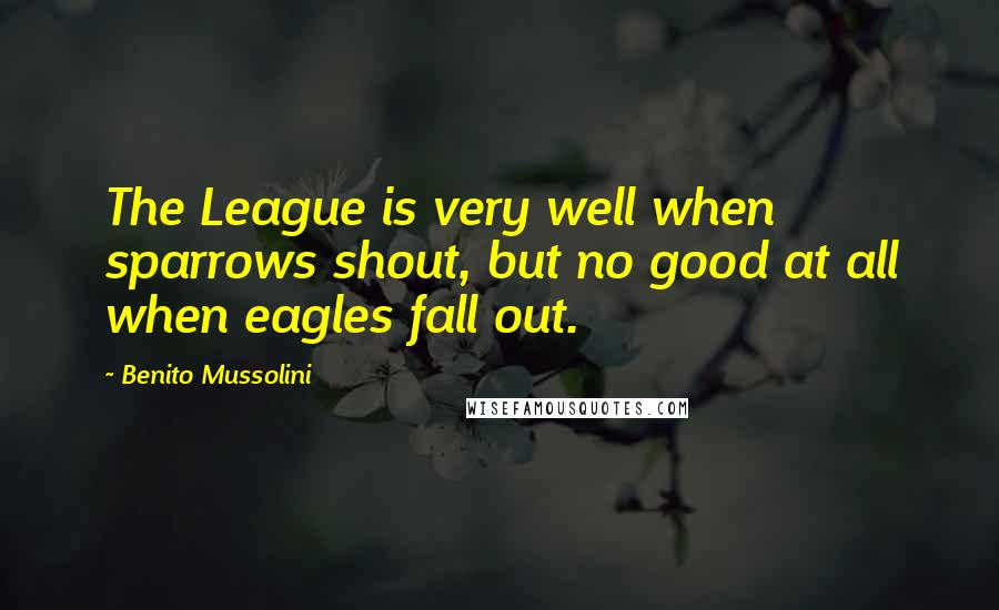 Benito Mussolini Quotes: The League is very well when sparrows shout, but no good at all when eagles fall out.