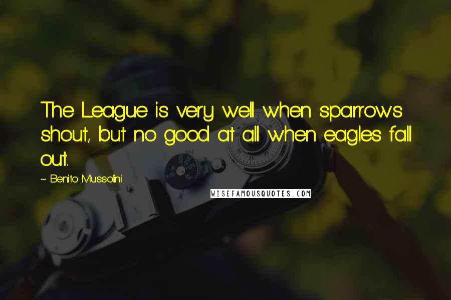 Benito Mussolini Quotes: The League is very well when sparrows shout, but no good at all when eagles fall out.