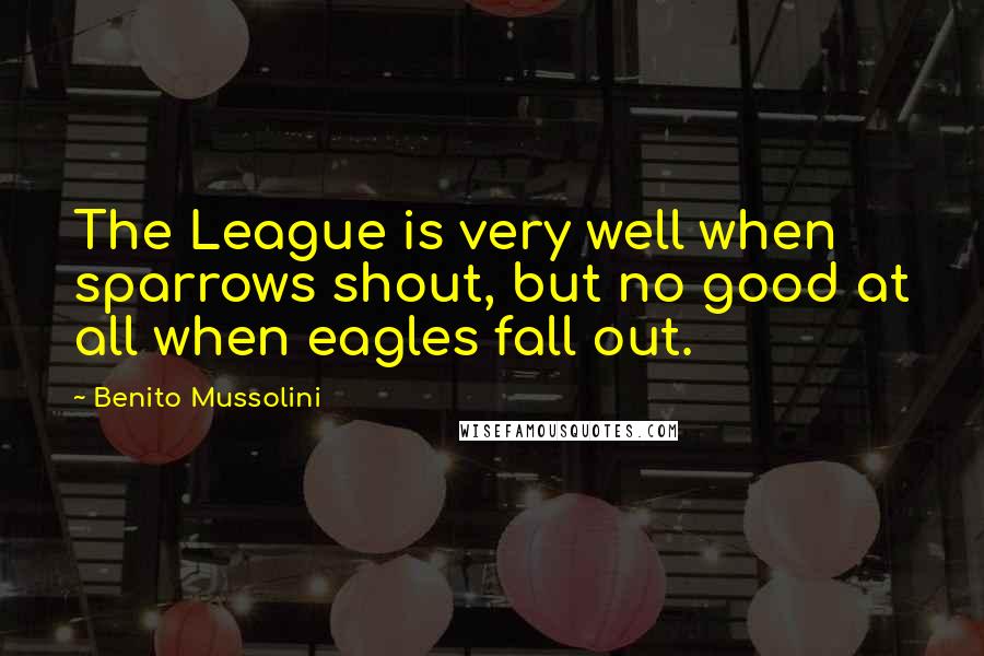 Benito Mussolini Quotes: The League is very well when sparrows shout, but no good at all when eagles fall out.