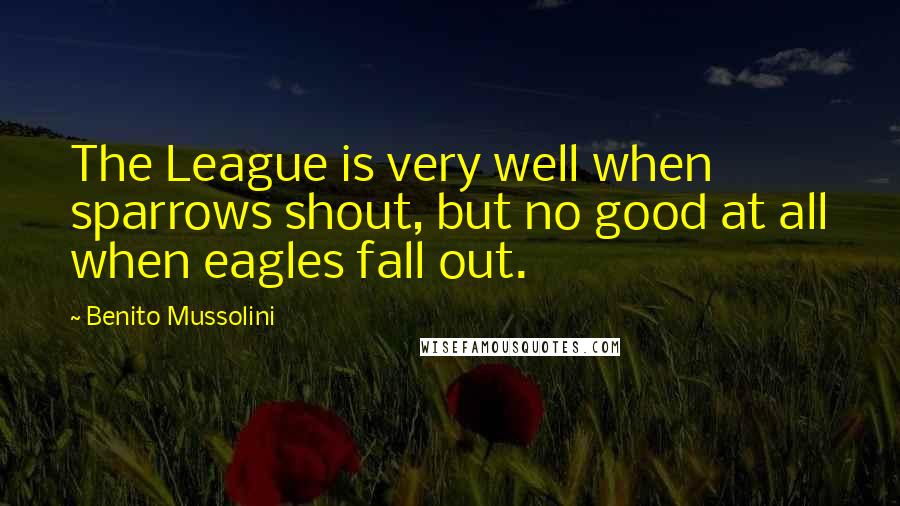 Benito Mussolini Quotes: The League is very well when sparrows shout, but no good at all when eagles fall out.