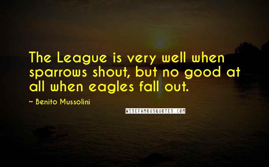 Benito Mussolini Quotes: The League is very well when sparrows shout, but no good at all when eagles fall out.