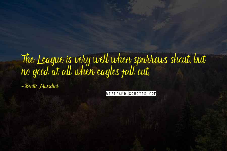 Benito Mussolini Quotes: The League is very well when sparrows shout, but no good at all when eagles fall out.