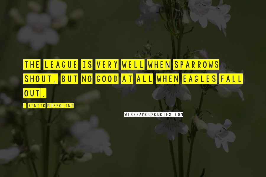 Benito Mussolini Quotes: The League is very well when sparrows shout, but no good at all when eagles fall out.