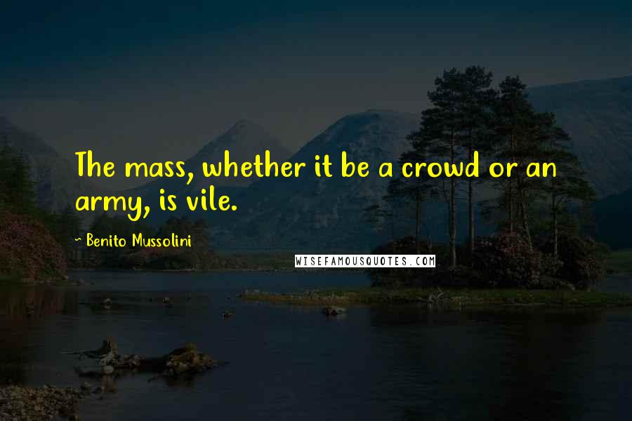 Benito Mussolini Quotes: The mass, whether it be a crowd or an army, is vile.