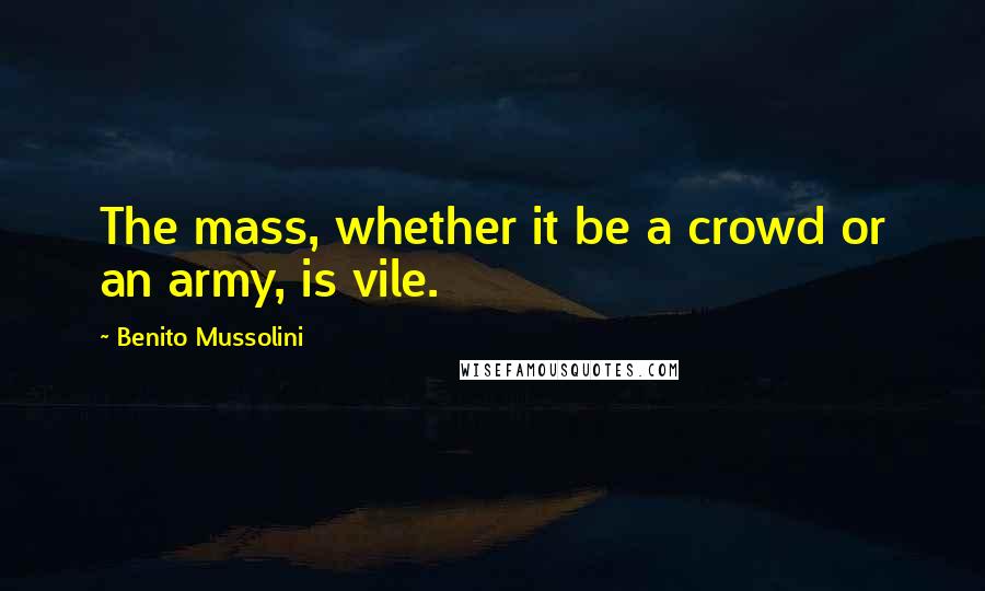 Benito Mussolini Quotes: The mass, whether it be a crowd or an army, is vile.