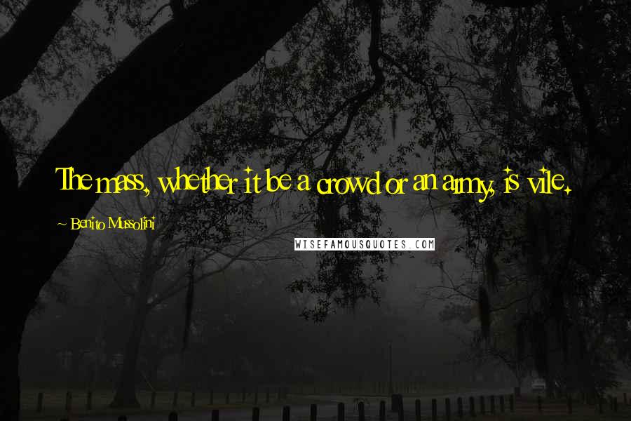 Benito Mussolini Quotes: The mass, whether it be a crowd or an army, is vile.