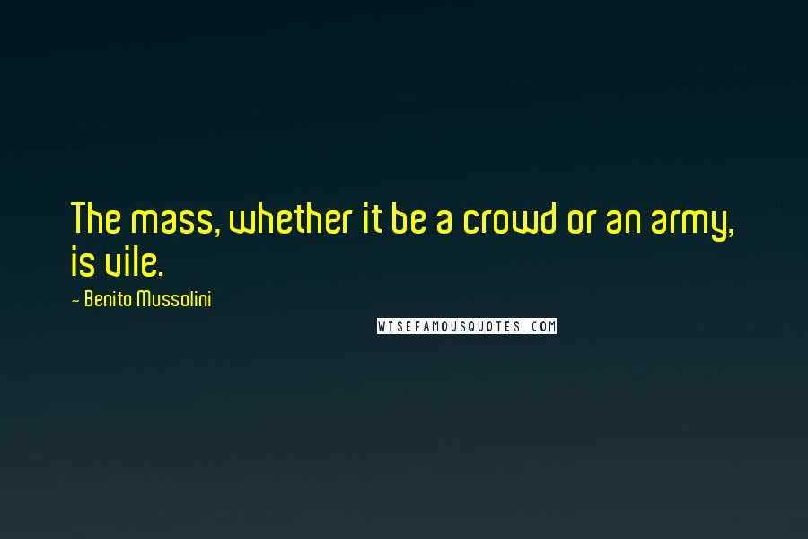 Benito Mussolini Quotes: The mass, whether it be a crowd or an army, is vile.