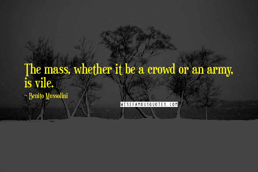 Benito Mussolini Quotes: The mass, whether it be a crowd or an army, is vile.