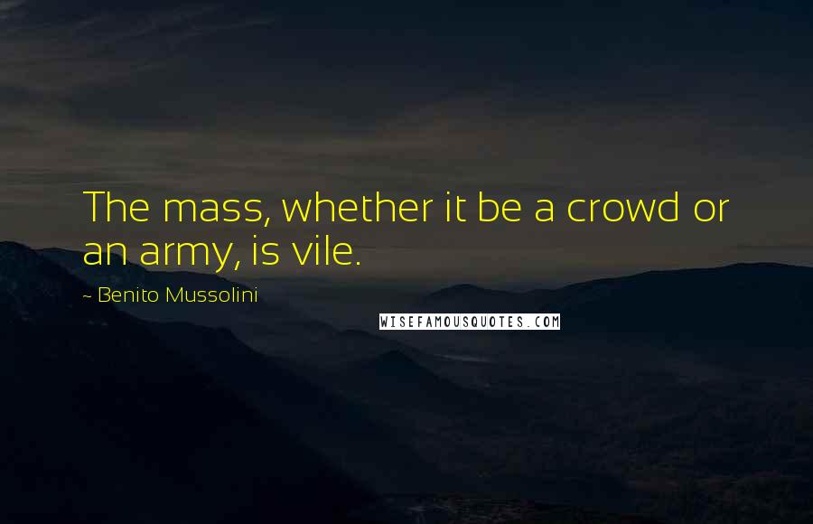 Benito Mussolini Quotes: The mass, whether it be a crowd or an army, is vile.