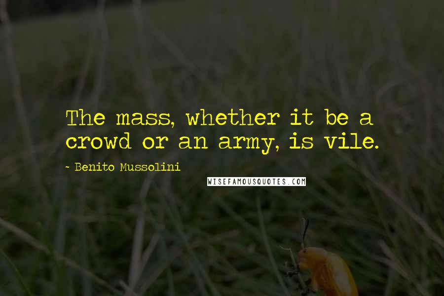 Benito Mussolini Quotes: The mass, whether it be a crowd or an army, is vile.