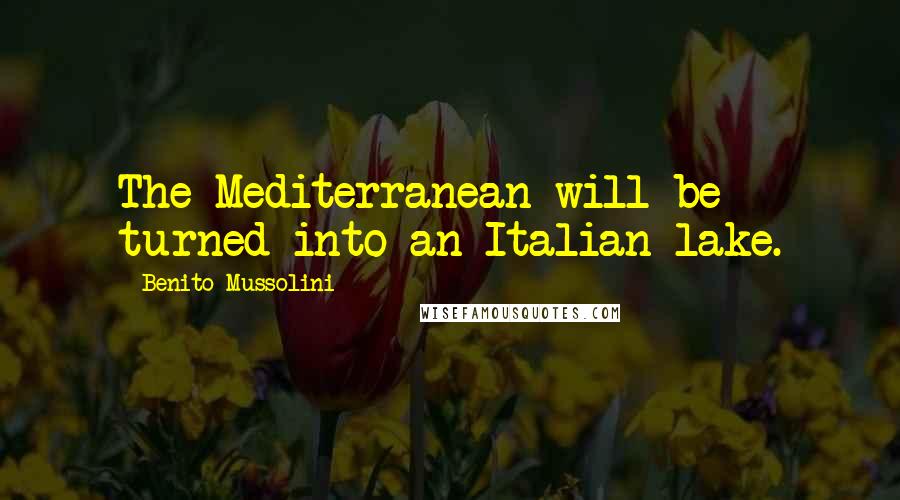 Benito Mussolini Quotes: The Mediterranean will be turned into an Italian lake.