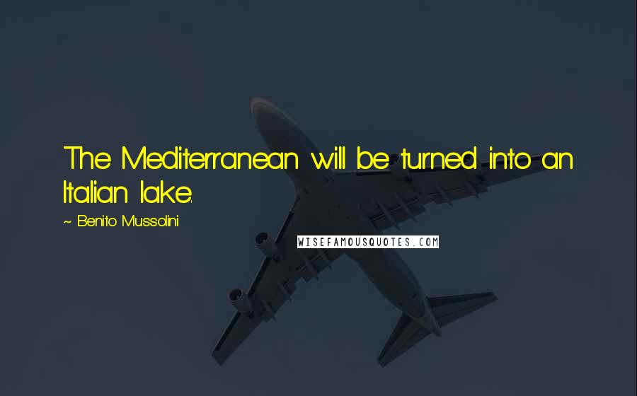 Benito Mussolini Quotes: The Mediterranean will be turned into an Italian lake.