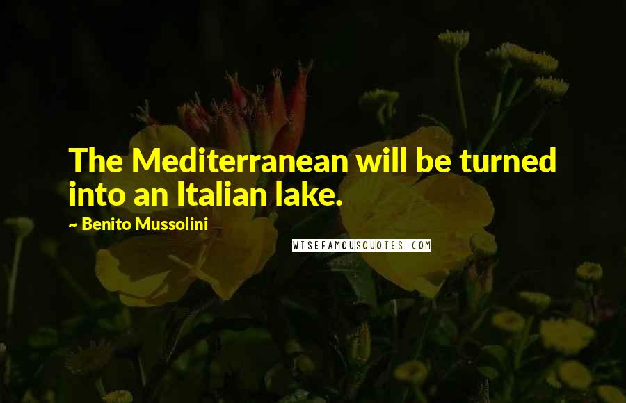 Benito Mussolini Quotes: The Mediterranean will be turned into an Italian lake.