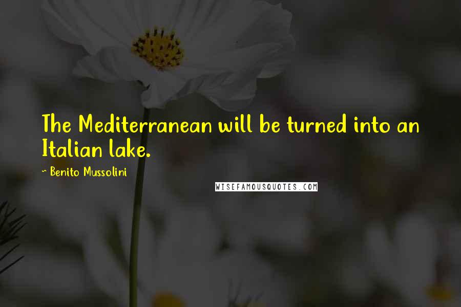 Benito Mussolini Quotes: The Mediterranean will be turned into an Italian lake.