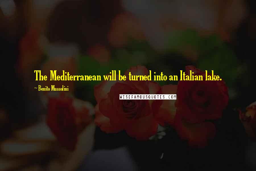 Benito Mussolini Quotes: The Mediterranean will be turned into an Italian lake.