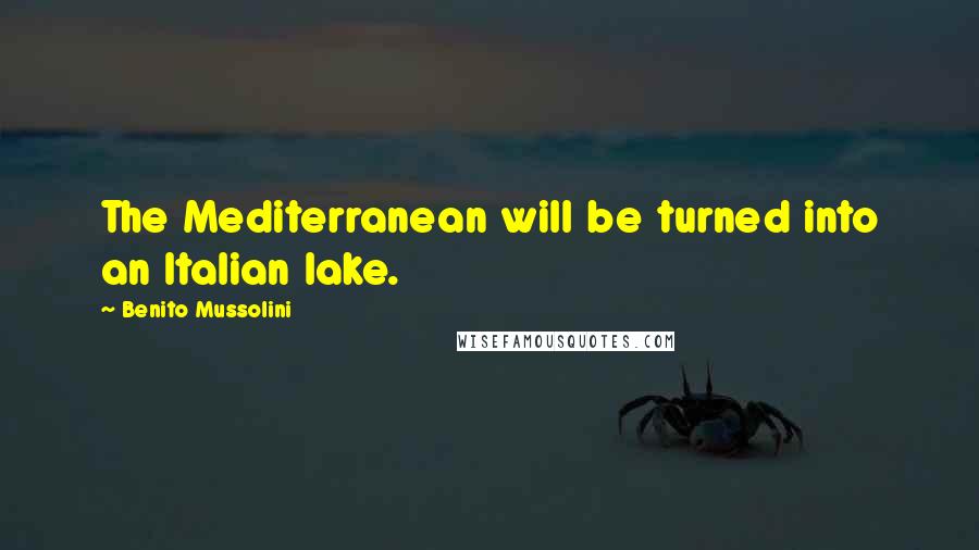 Benito Mussolini Quotes: The Mediterranean will be turned into an Italian lake.