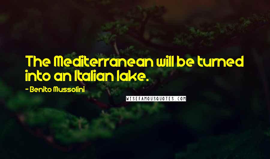 Benito Mussolini Quotes: The Mediterranean will be turned into an Italian lake.