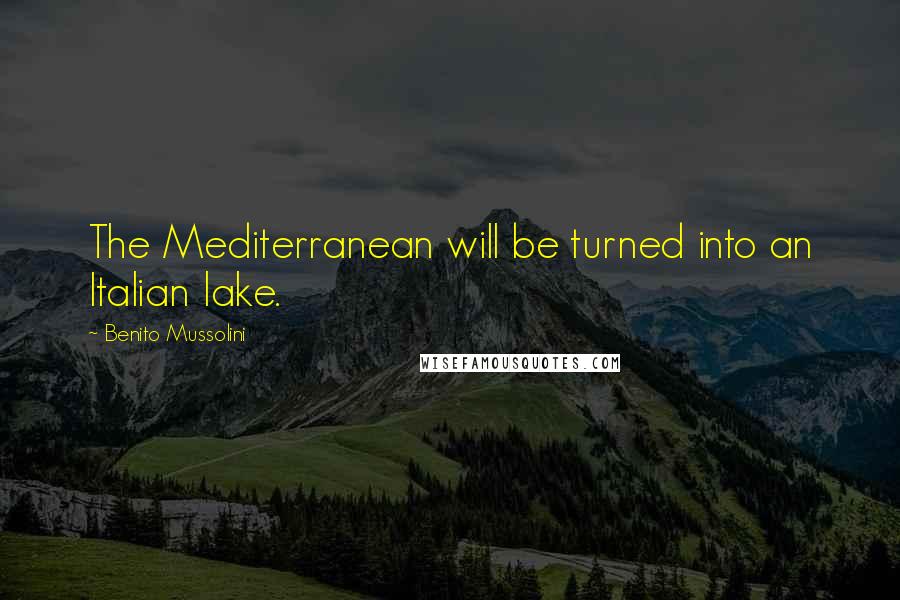 Benito Mussolini Quotes: The Mediterranean will be turned into an Italian lake.