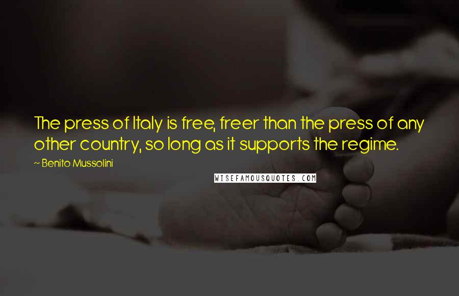 Benito Mussolini Quotes: The press of Italy is free, freer than the press of any other country, so long as it supports the regime.