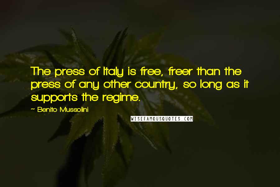 Benito Mussolini Quotes: The press of Italy is free, freer than the press of any other country, so long as it supports the regime.