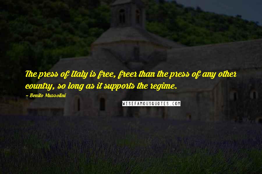 Benito Mussolini Quotes: The press of Italy is free, freer than the press of any other country, so long as it supports the regime.