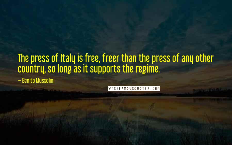 Benito Mussolini Quotes: The press of Italy is free, freer than the press of any other country, so long as it supports the regime.