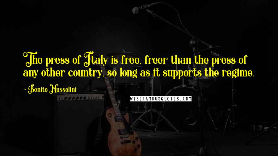 Benito Mussolini Quotes: The press of Italy is free, freer than the press of any other country, so long as it supports the regime.