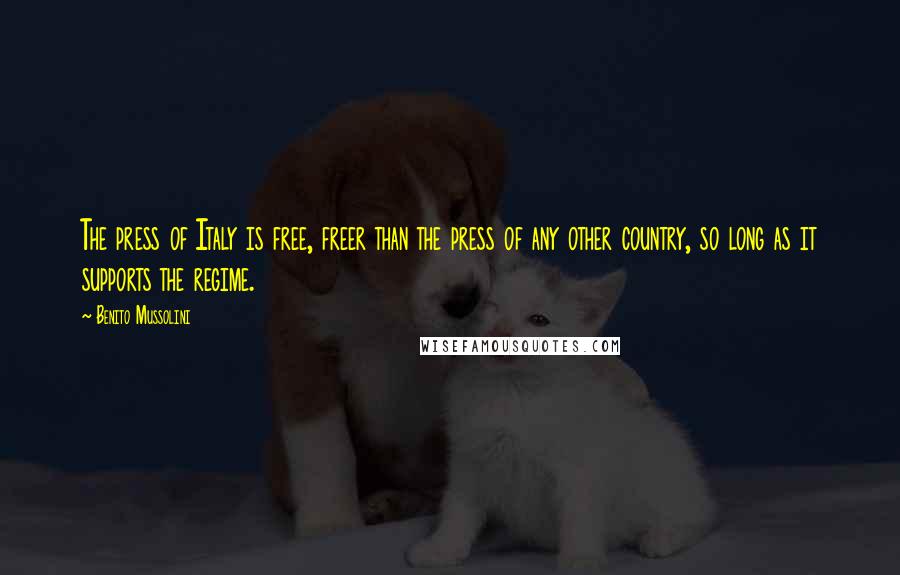 Benito Mussolini Quotes: The press of Italy is free, freer than the press of any other country, so long as it supports the regime.