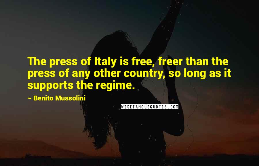 Benito Mussolini Quotes: The press of Italy is free, freer than the press of any other country, so long as it supports the regime.