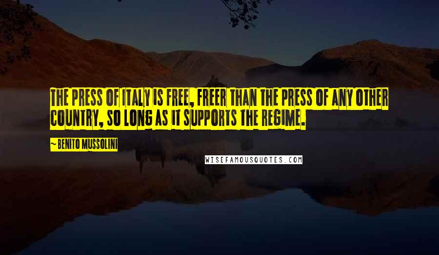 Benito Mussolini Quotes: The press of Italy is free, freer than the press of any other country, so long as it supports the regime.