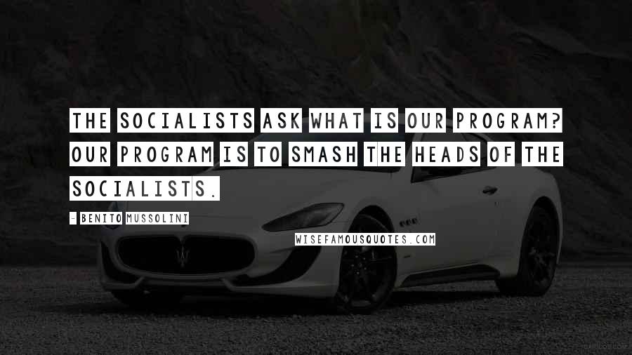 Benito Mussolini Quotes: The Socialists ask what is our program? Our program is to smash the heads of the Socialists.