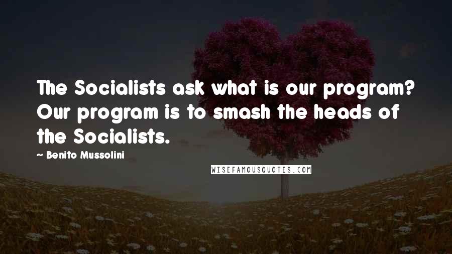 Benito Mussolini Quotes: The Socialists ask what is our program? Our program is to smash the heads of the Socialists.